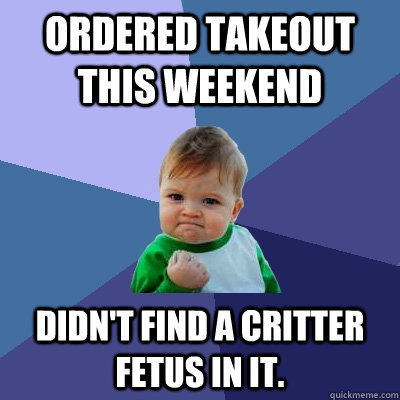 Ordered takeout this weekend didn't find a critter fetus in it.  Success Kid