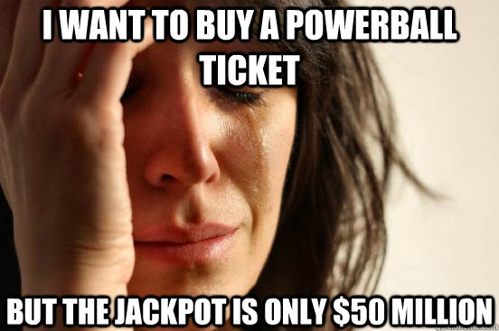 i want to buy a powerball ticket but the jackpot is only $50 million  First World Problems