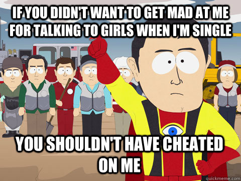 if you didn't want to get mad at me for talking to girls when i'm single You shouldn't have cheated on me  Captain Hindsight