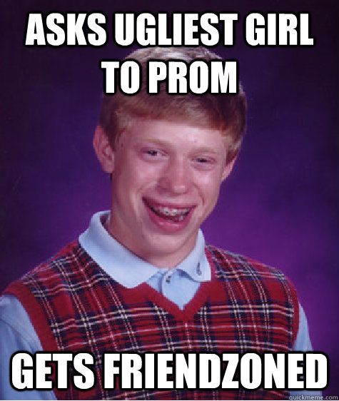 Asks ugliest girl to prom Gets friendzoned  Bad Luck Brian