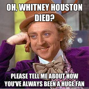 Oh, Whitney Houston died? Please tell me about how you've always been a huge fan  Condescending Wonka