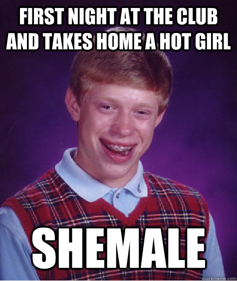 first night at the club and takes home a hot girl shemale  Bad Luck Brian