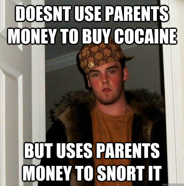 Doesnt use parents money to buy cocaine but uses parents money to snort it  Scumbag Steve