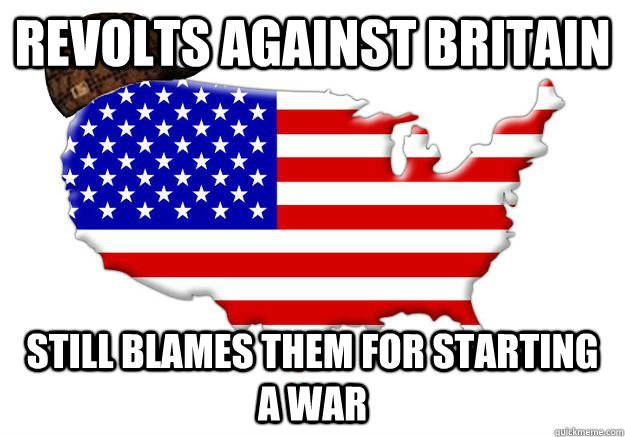 Revolts against britain still blames them for starting a war  Scumbag america