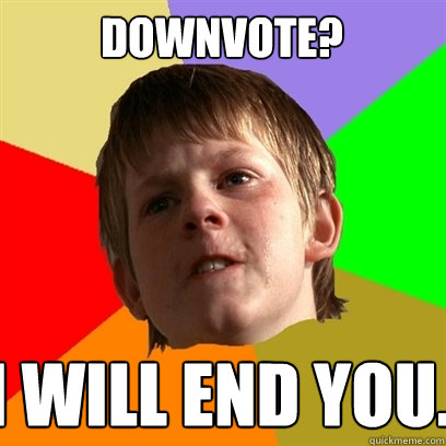 Downvote? I will end you.   Angry School Boy