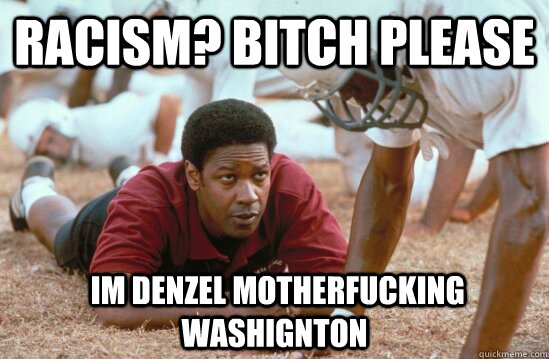 Racism? Bitch Please  Im Denzel motherfucking Washignton  remember the titans