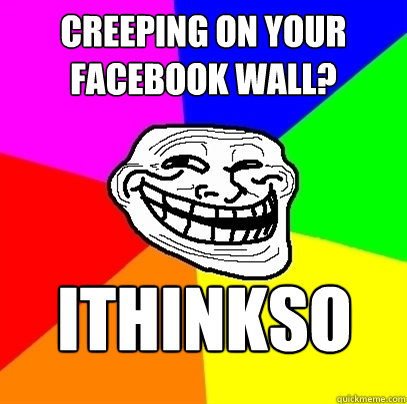 creeping on your facebook wall? ithinkso  Trollface