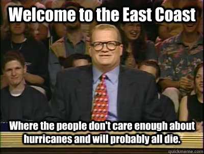 Welcome to the East Coast Where the people don't care enough about hurricanes and will probably all die. - Welcome to the East Coast Where the people don't care enough about hurricanes and will probably all die.  Its time to play drew carey