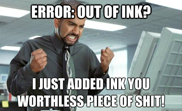 Error: out of ink? i just added ink you 
worthless piece of shit! - Error: out of ink? i just added ink you 
worthless piece of shit!  Scumbag Printer