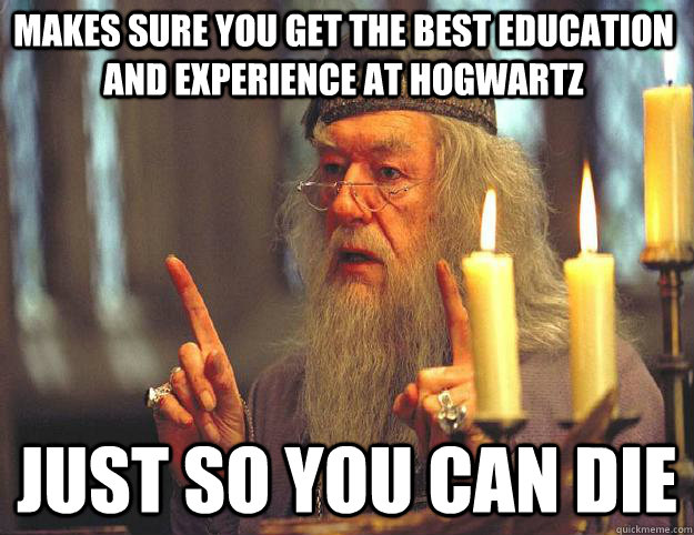 makes sure you get the best education and experience at Hogwartz just so you can die  Scumbag Dumbledore