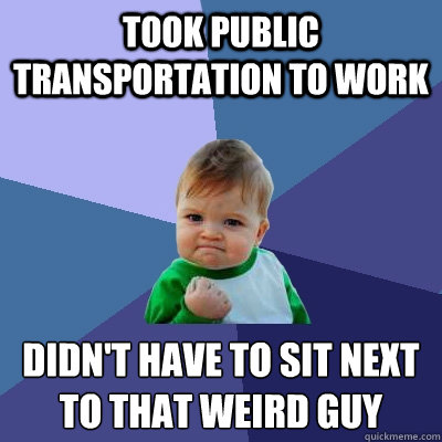 Took public transportation to work Didn't have to sit next to that weird guy
  Success Kid