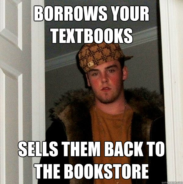 borrows your textbooks sells them back to the bookstore  Scumbag Steve