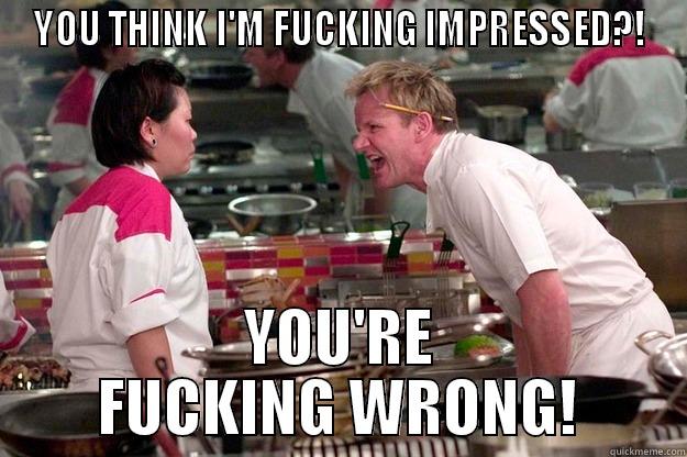 YOU THINK I'M FUCKING IMPRESSED?! YOU'RE FUCKING WRONG! Gordon Ramsay