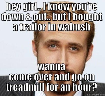 HEY GIRL.. I KNOW YOU'RE DOWN & OUT.. BUT I BOUGHT A TRAILOR IN WABUSH WANNA COME OVER AND GO ON TREADMILL FOR AN HOUR? Good Guy Ryan Gosling