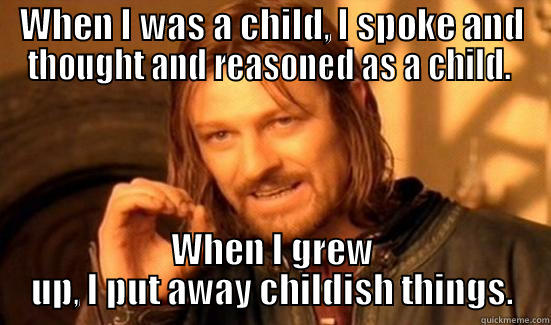 Time to grow up - WHEN I WAS A CHILD, I SPOKE AND THOUGHT AND REASONED AS A CHILD.  WHEN I GREW UP, I PUT AWAY CHILDISH THINGS. Boromir