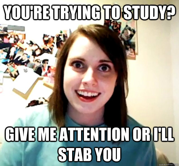 You're trying to study? Give me attention or I'll stab you  Overly Attached Girlfriend