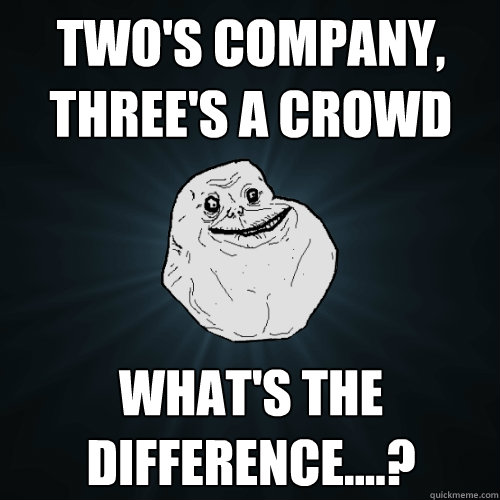 two's company, three's a crowd What's the difference....?  Forever Alone