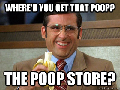 Where'd you get that poop? the poop store? - Where'd you get that poop? the poop store?  Brick Tamland