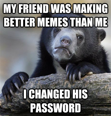 My friend was making better memes than me I changed his password - My friend was making better memes than me I changed his password  Confession Bear