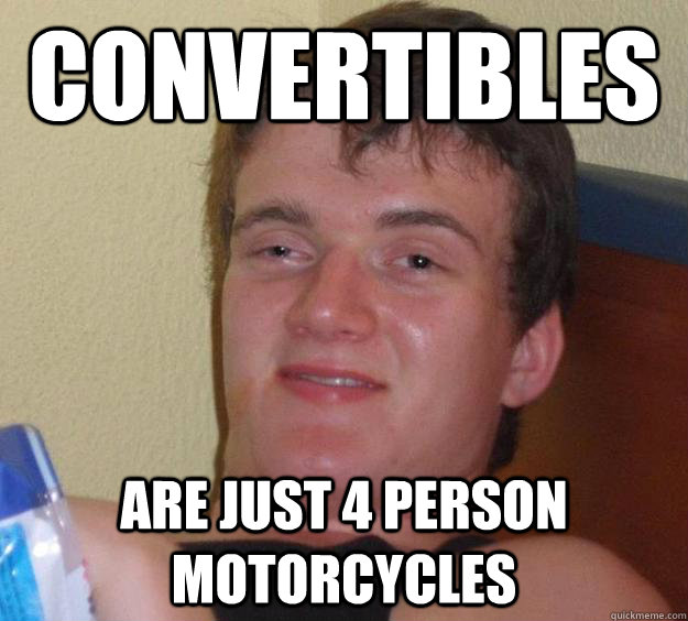 Convertibles are just 4 person motorcycles - Convertibles are just 4 person motorcycles  10 Guy