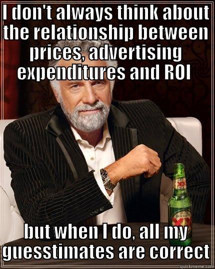 I don't always - I DON'T ALWAYS THINK ABOUT THE RELATIONSHIP BETWEEN PRICES, ADVERTISING EXPENDITURES AND ROI  BUT WHEN I DO, ALL MY GUESSTIMATES ARE CORRECT The Most Interesting Man In The World