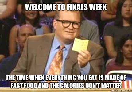 Welcome to finals week The time when everything you eat is made of fast food and the calories don't matter  Whose Line