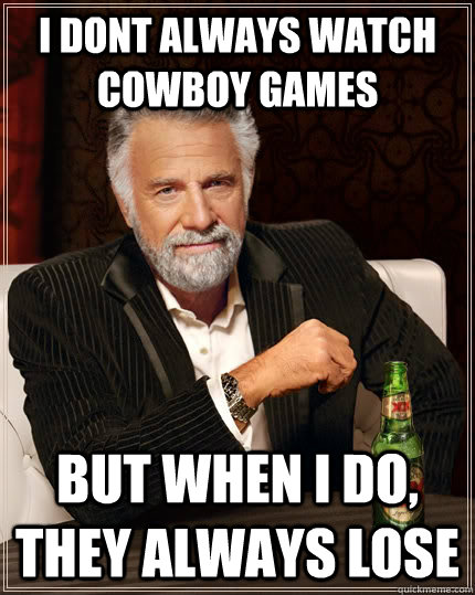 I Dont always watch Cowboy Games but when I do, they always lose - I Dont always watch Cowboy Games but when I do, they always lose  The Most Interesting Man In The World