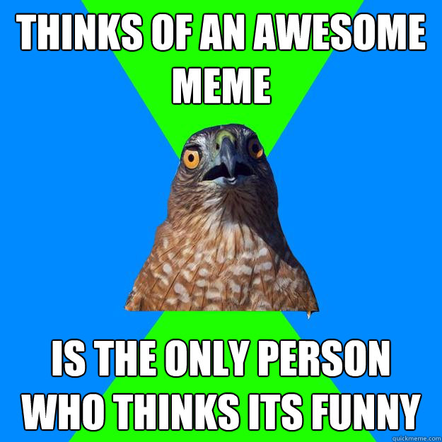 thinks of an awesome meme is the only person who thinks its funny  Hawkward