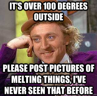 It's over 100 degrees outside please post pictures of melting things, I've never seen that before - It's over 100 degrees outside please post pictures of melting things, I've never seen that before  Condescending Wonka