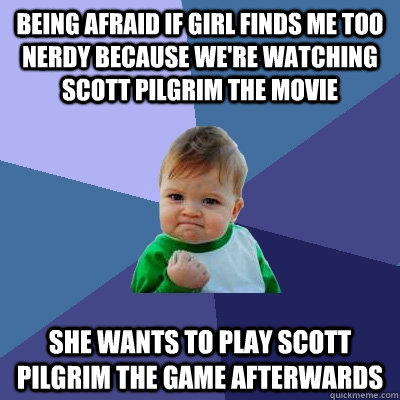 Being afraid if girl finds me too nerdy because we're watching Scott Pilgrim the movie She Wants to play Scott Pilgrim the game afterwards - Being afraid if girl finds me too nerdy because we're watching Scott Pilgrim the movie She Wants to play Scott Pilgrim the game afterwards  Success Kid