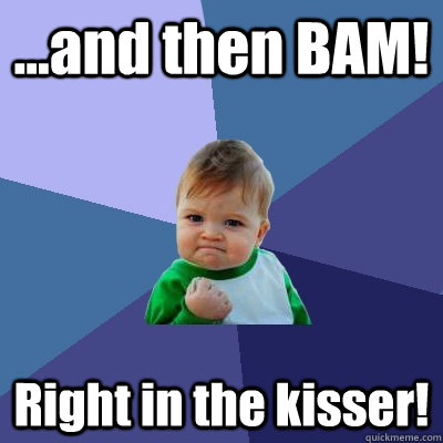 ...and then BAM! Right in the kisser!  Success Kid