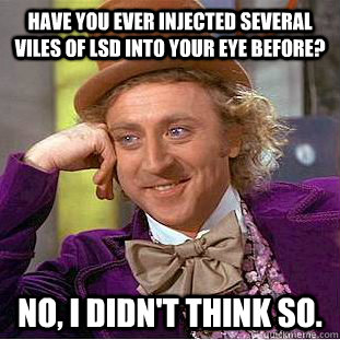 Have you ever injected several viles of lsd into your eye before? No, I didn't think so.  Condescending Wonka