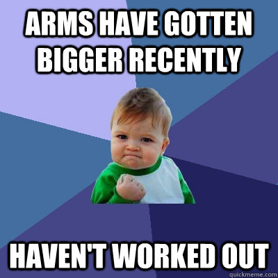 Arms have gotten bigger recently Haven't worked out  Success Kid