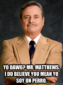 yo dawg? Mr. matthews, i do believe you mean yo soy un perro. - yo dawg? Mr. matthews, i do believe you mean yo soy un perro.  feeny