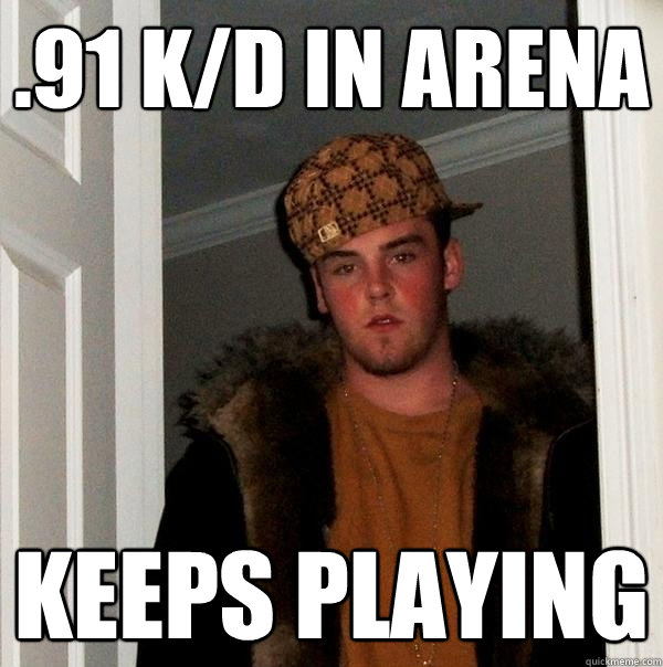 .91 k/d in Arena Keeps playing  Scumbag Steve