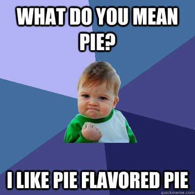 what do you mean pie? i like pie flavored pie - what do you mean pie? i like pie flavored pie  Success Kid