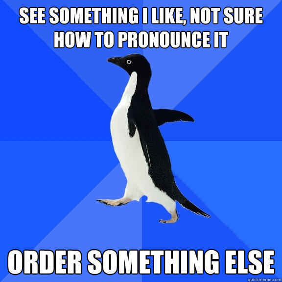 See something I like, not sure how to pronounce it order something else  Socially Awkward Penguin