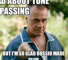 I'm sad about Tone passing But I'm so glad Bossio made club  