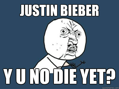 Justin Bieber y u no die yet?  Y U No