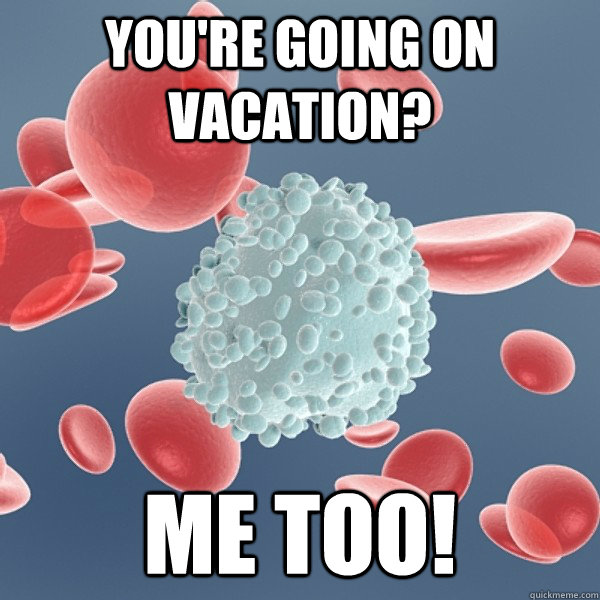 You're going on vacation? Me too! - You're going on vacation? Me too!  Scumbag White Blood Cell