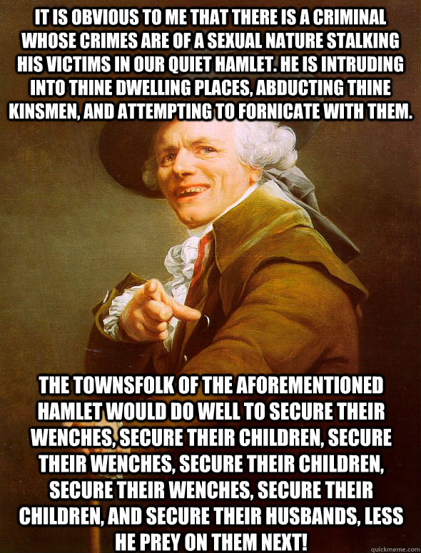 it is obvious to me that there is a criminal whose crimes are of a sexual nature stalking his victims in our quiet hamlet. he is intruding into thine dwelling places, abducting thine kinsmen, and attempting to fornicate with them. The townsfolk of the Afo  Joseph Ducreux