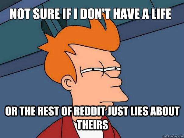 Not sure if I don't have a life or the rest of reddit just lies about theirs  Futurama Fry