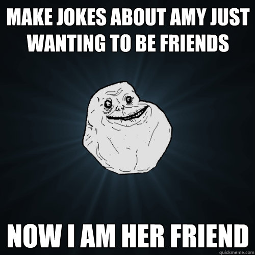 Make jokes about amy just wanting to be friends now i am her friend  Forever Alone