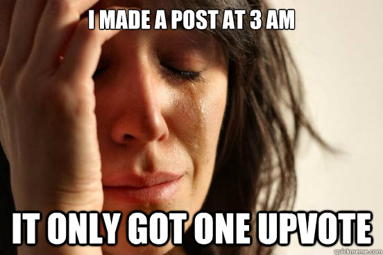 I made a post at 3 am It only got one upvote  First World Problems