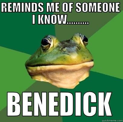 REMINDS ME OF SOMEONE I KNOW.......... BENEDICK Foul Bachelor Frog