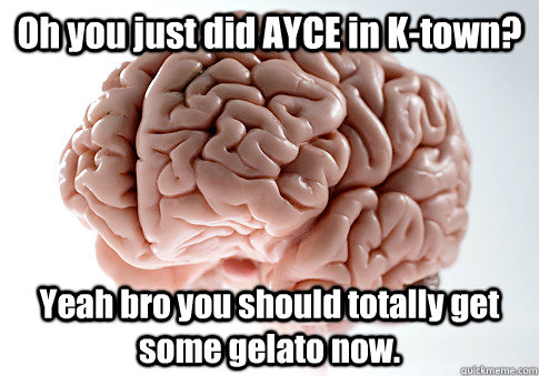 Oh you just did AYCE in K-town? Yeah bro you should totally get some gelato now. - Oh you just did AYCE in K-town? Yeah bro you should totally get some gelato now.  Scumbag Brain