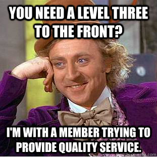 You need a level three to the front? I'm with a member trying to provide quality service.  Condescending Wonka
