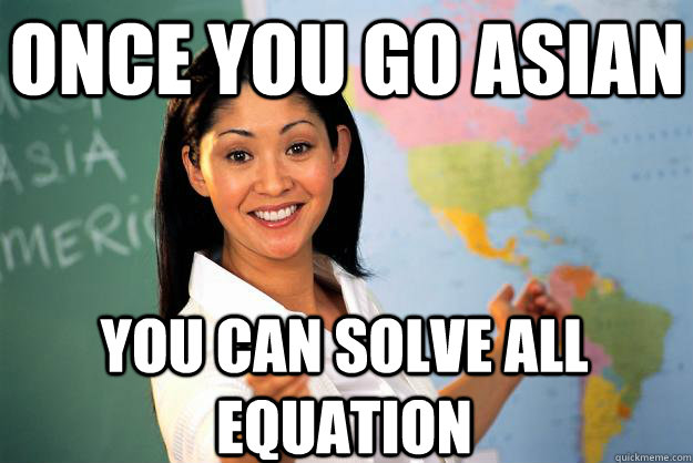 once you go asian you can solve all equation  Unhelpful High School Teacher