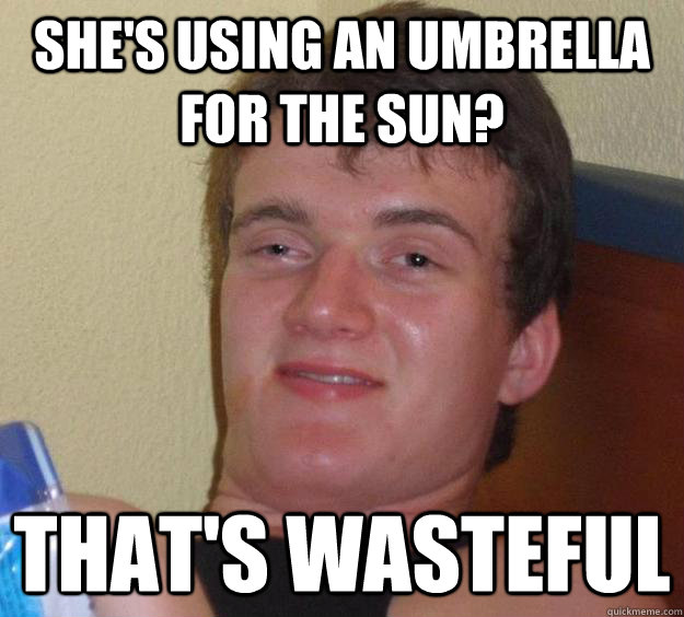 She's using an umbrella for the sun? That's wasteful  10 Guy