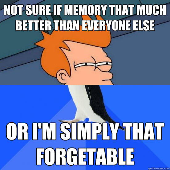 Not sure if memory that much better than everyone else or I'm simply that forgetable - Not sure if memory that much better than everyone else or I'm simply that forgetable  Socially Awkward Fry